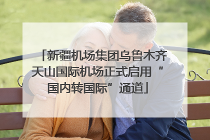 新疆机场集团乌鲁木齐天山国际机场正式启用“国内转国际”通道