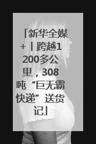 新华全媒+丨跨越1200多公里，308吨“巨无霸快递”送货记
