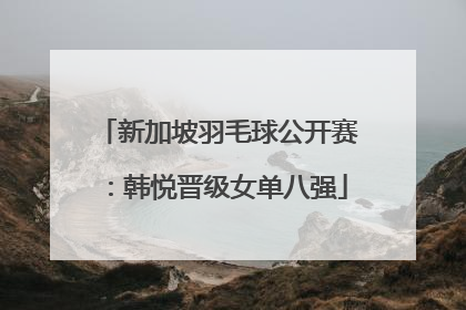 新加坡羽毛球公开赛：韩悦晋级女单八强