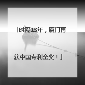 时隔13年，厦门再获中国专利金奖！
