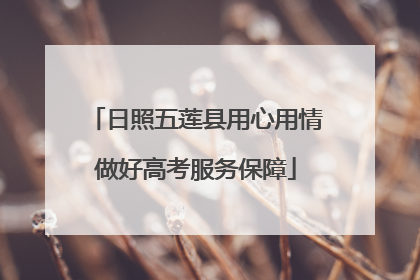日照五莲县用心用情做好高考服务保障