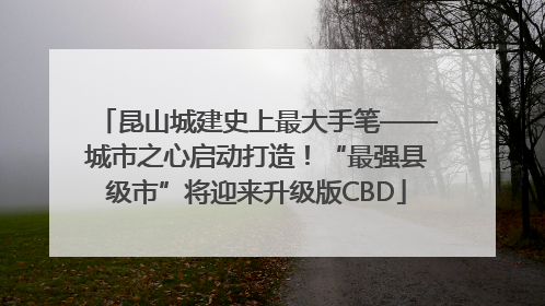 昆山城建史上最大手笔——城市之心启动打造！“最强县级市”将迎来升级版CBD
