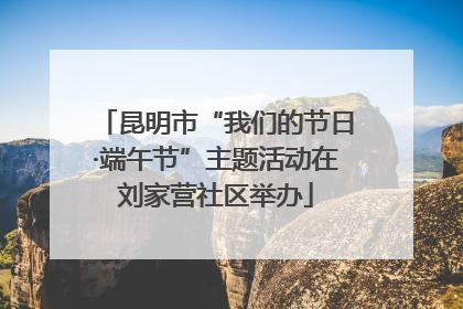 昆明市“我们的节日·端午节”主题活动在刘家营社区举办