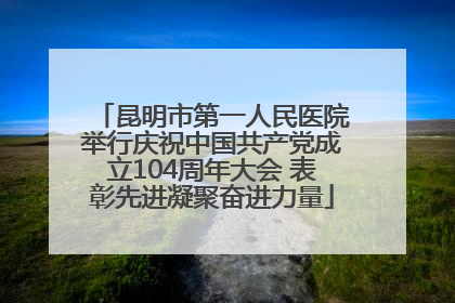 昆明市第一人民医院举行庆祝中国共产党成立104周年大会 表彰先进凝聚奋进力量