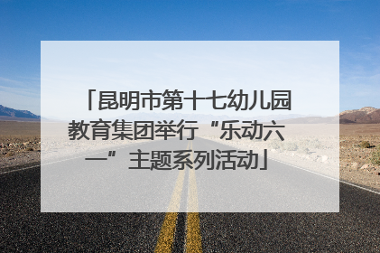 昆明市第十七幼儿园教育集团举行“乐动六一”主题系列活动