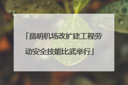 昆明机场改扩建工程劳动安全技能比武举行