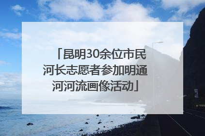 昆明30余位市民河长志愿者参加明通河河流画像活动