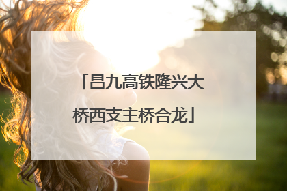 昌九高铁隆兴大桥西支主桥合龙