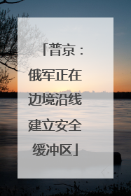普京：俄军正在边境沿线建立安全缓冲区