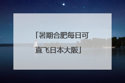 暑期合肥每日可直飞日本大阪