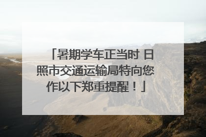 暑期学车正当时 日照市交通运输局特向您作以下郑重提醒！