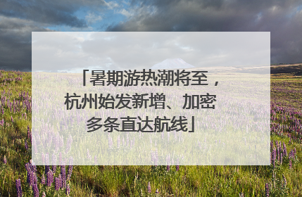 暑期游热潮将至，杭州始发新增、加密多条直达航线