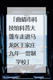 曲靖市科技馆科普大篷车走进马龙区王家庄九年一贯制学校