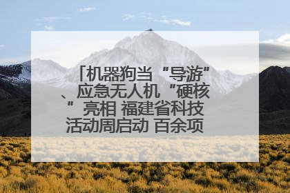 机器狗当“导游”、应急无人机“硬核”亮相 福建省科技活动周启动 百余项特色活动酷炫来袭