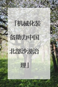 机械化装备助力中国北部沙漠治理
