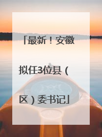 最新！安徽拟任3位县（区）委书记