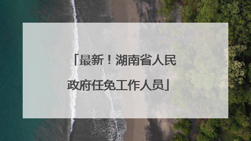 最新！湖南省人民政府任免工作人员