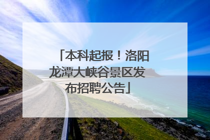 本科起报！洛阳龙潭大峡谷景区发布招聘公告