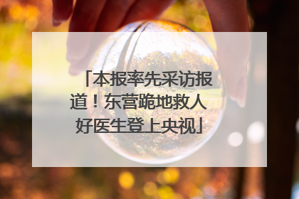 本报率先采访报道！东营跪地救人好医生登上央视
