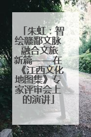 朱虹：智绘赣鄱文脉 融合文旅新篇——在《江西文化地图集》专家评审会上的演讲
