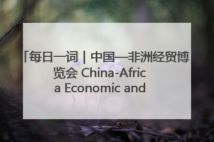 每日一词｜中国—非洲经贸博览会 China-Africa Economic and Trade Expo