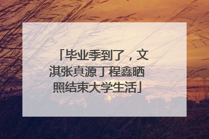 毕业季到了，文淇张真源丁程鑫晒照结束大学生活