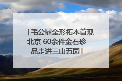 毛公鼎全形拓本首现北京 60余件金石珍品走进三山五园