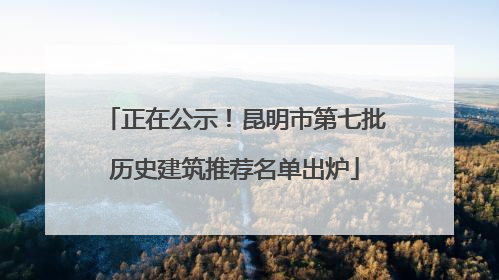 正在公示！昆明市第七批历史建筑推荐名单出炉