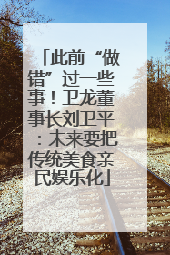 此前“做错”过一些事！卫龙董事长刘卫平：未来要把传统美食亲民娱乐化