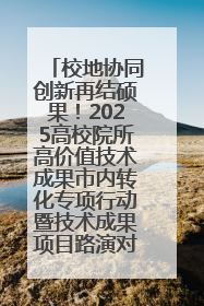 校地协同创新再结硕果！2025高校院所高价值技术成果市内转化专项行动暨技术成果项目路演对接会举办