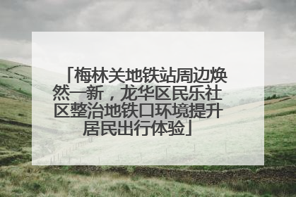 梅林关地铁站周边焕然一新，龙华区民乐社区整治地铁口环境提升居民出行体验