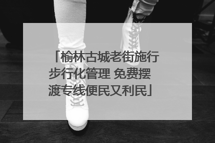 榆林古城老街施行步行化管理 免费摆渡专线便民又利民