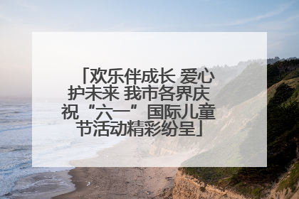 欢乐伴成长 爱心护未来 我市各界庆祝“六一”国际儿童节活动精彩纷呈