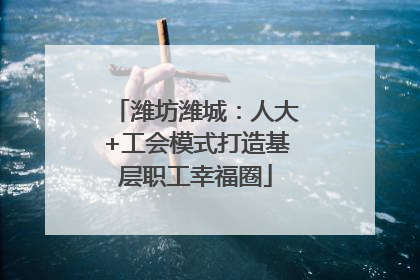 潍坊潍城：人大+工会模式打造基层职工幸福圈