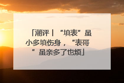 潮评丨“填表”虽小多填伤身，“表哥”虽亲多了也烦