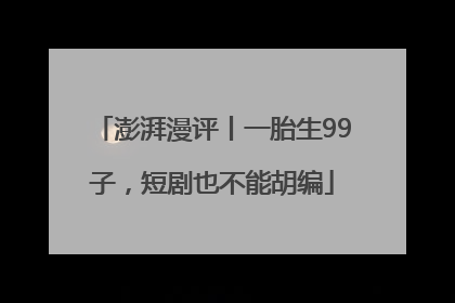澎湃漫评丨一胎生99子，短剧也不能胡编