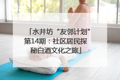 水井坊“友邻计划”第14期：社区居民探秘白酒文化之旅