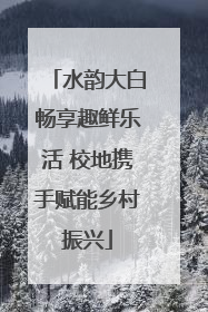 水韵大白畅享趣鲜乐活 校地携手赋能乡村振兴