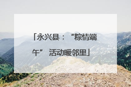 永兴县：“粽情端午” 活动暖邻里