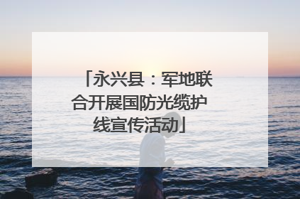 永兴县：军地联合开展国防光缆护线宣传活动