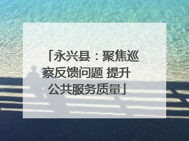 永兴县：聚焦巡察反馈问题 提升公共服务质量