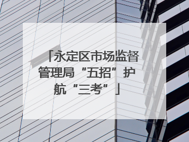 永定区市场监督管理局“五招”护航“三考”