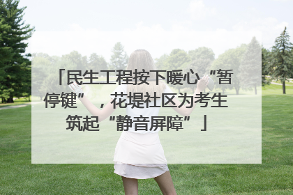 民生工程按下暖心“暂停键”，花堤社区为考生筑起“静音屏障”