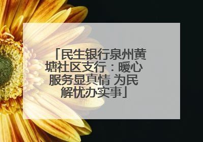 民生银行泉州黄塘社区支行：暖心服务显真情 为民解忧办实事
