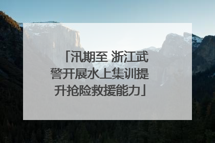 汛期至 浙江武警开展水上集训提升抢险救援能力