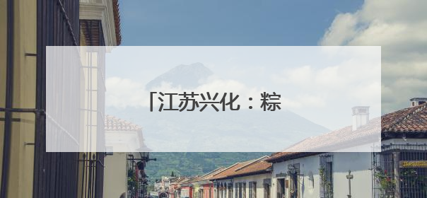 江苏兴化：粽香传情迎端午
