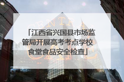 江西省兴国县市场监管局开展高考考点学校食堂食品安全检查