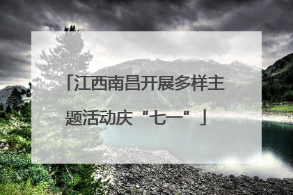 江西南昌开展多样主题活动庆“七一”