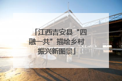 江西吉安县“四融一共”描绘乡村振兴新图景