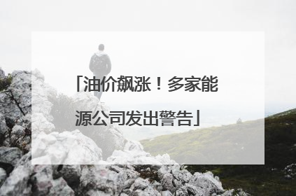 油价飙涨！多家能源公司发出警告